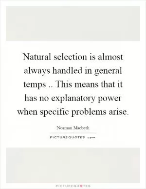 Natural selection is almost always handled in general temps.. This means that it has no explanatory power when specific problems arise Picture Quote #1