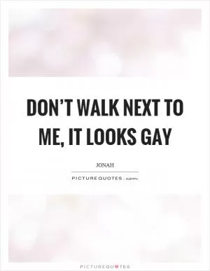 Don’t walk next to me, it looks gay Picture Quote #1