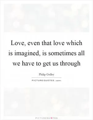 Love, even that love which is imagined, is sometimes all we have to get us through Picture Quote #1