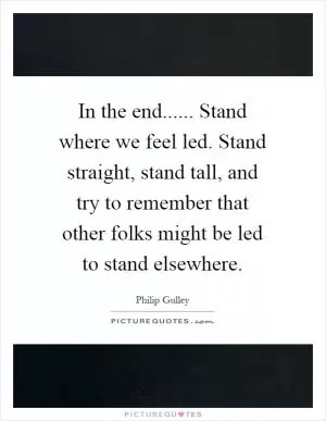 In the end...... Stand where we feel led. Stand straight, stand tall, and try to remember that other folks might be led to stand elsewhere Picture Quote #1
