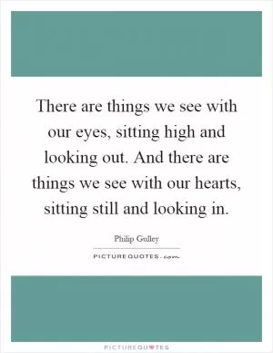 There are things we see with our eyes, sitting high and looking out. And there are things we see with our hearts, sitting still and looking in Picture Quote #1