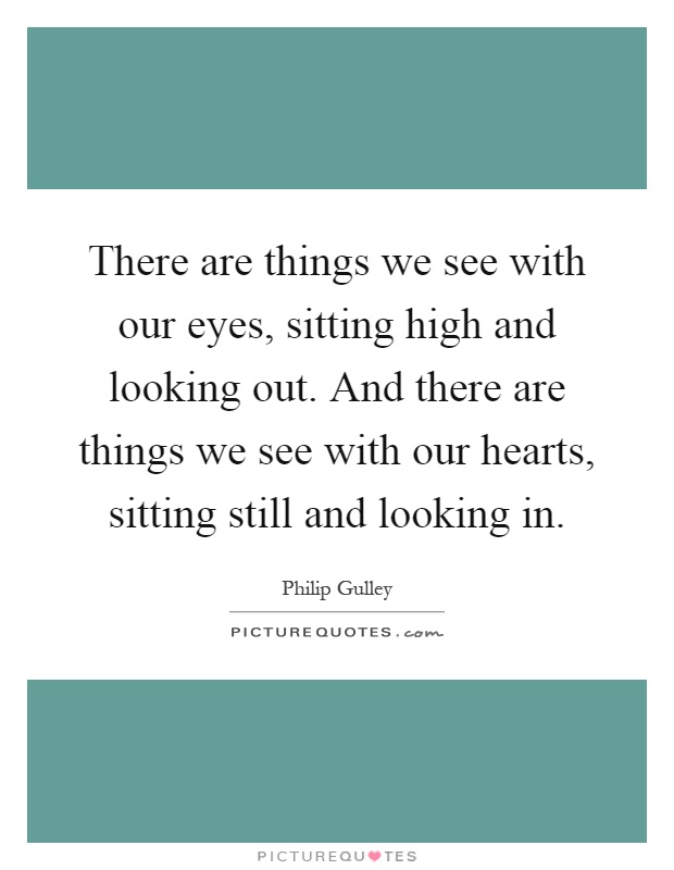 There are things we see with our eyes, sitting high and looking out. And there are things we see with our hearts, sitting still and looking in Picture Quote #1