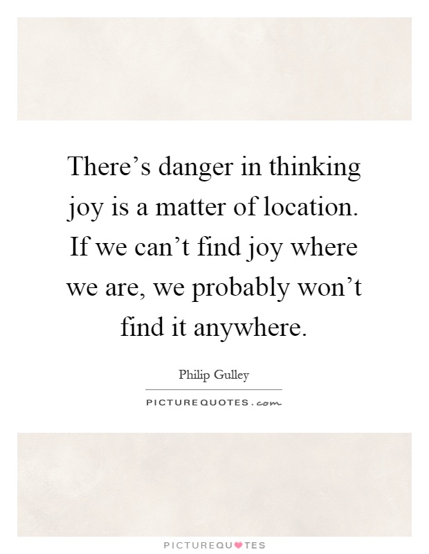 There's danger in thinking joy is a matter of location. If we can't find joy where we are, we probably won't find it anywhere Picture Quote #1