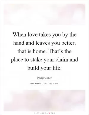 When love takes you by the hand and leaves you better, that is home. That’s the place to stake your claim and build your life Picture Quote #1
