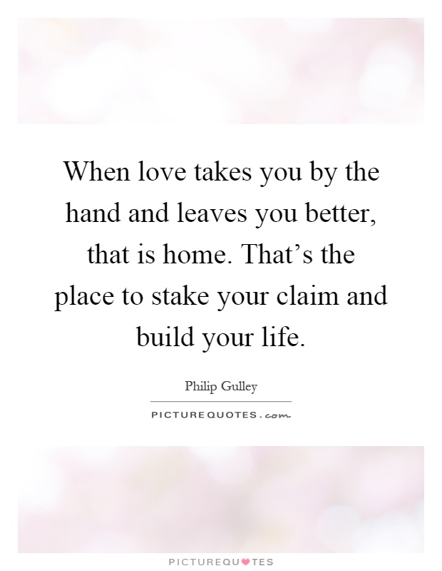 When love takes you by the hand and leaves you better, that is home. That's the place to stake your claim and build your life Picture Quote #1