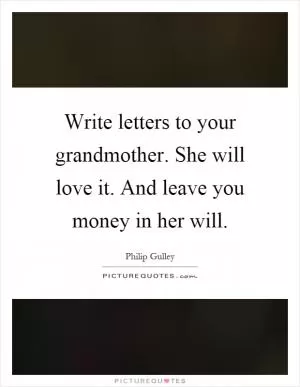 Write letters to your grandmother. She will love it. And leave you money in her will Picture Quote #1
