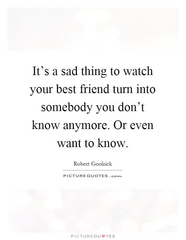 It's a sad thing to watch your best friend turn into somebody you don't know anymore. Or even want to know Picture Quote #1