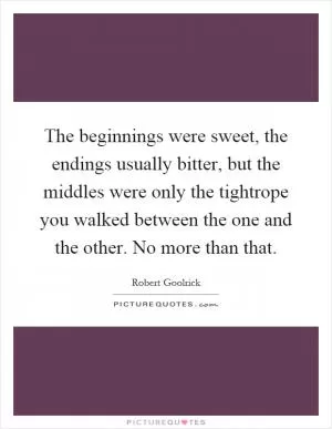 The beginnings were sweet, the endings usually bitter, but the middles were only the tightrope you walked between the one and the other. No more than that Picture Quote #1