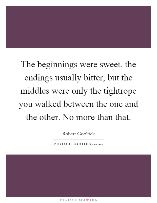 The beginnings were sweet, the endings usually bitter, but the middles were only the tightrope you walked between the one and the other. No more than that Picture Quote #1
