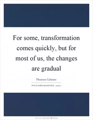 For some, transformation comes quickly, but for most of us, the changes are gradual Picture Quote #1