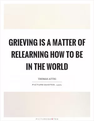Grieving is a matter of relearning how to be in the world Picture Quote #1