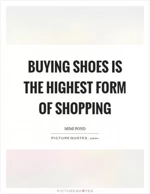 Buying shoes is the highest form of shopping Picture Quote #1