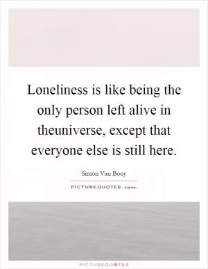 Loneliness is like being the only person left alive in theuniverse, except that everyone else is still here Picture Quote #1