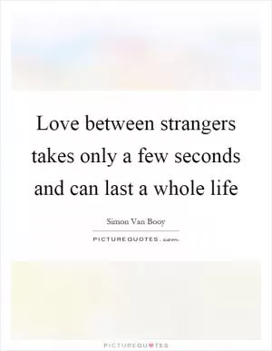 Love between strangers takes only a few seconds and can last a whole life Picture Quote #1