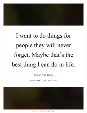 I want to do things for people they will never forget. Maybe that’s the best thing I can do in life Picture Quote #1