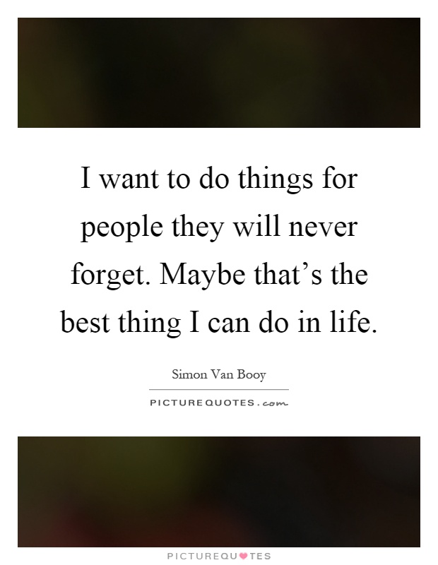 I want to do things for people they will never forget. Maybe that's the best thing I can do in life Picture Quote #1
