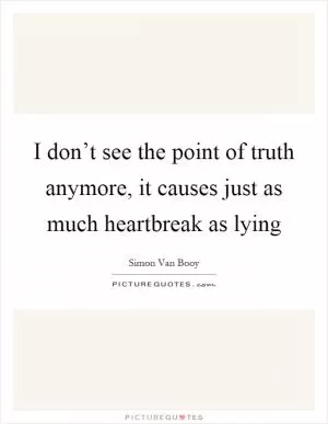 I don’t see the point of truth anymore, it causes just as much heartbreak as lying Picture Quote #1