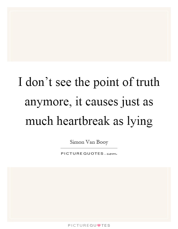 I don't see the point of truth anymore, it causes just as much heartbreak as lying Picture Quote #1