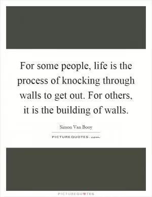 For some people, life is the process of knocking through walls to get out. For others, it is the building of walls Picture Quote #1