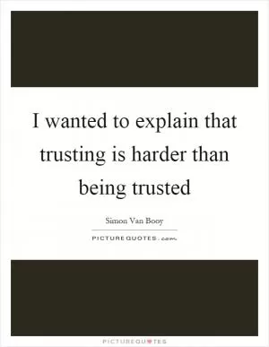 I wanted to explain that trusting is harder than being trusted Picture Quote #1