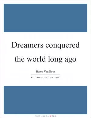 Dreamers conquered the world long ago Picture Quote #1