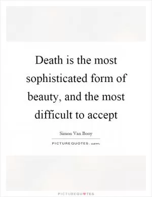 Death is the most sophisticated form of beauty, and the most difficult to accept Picture Quote #1
