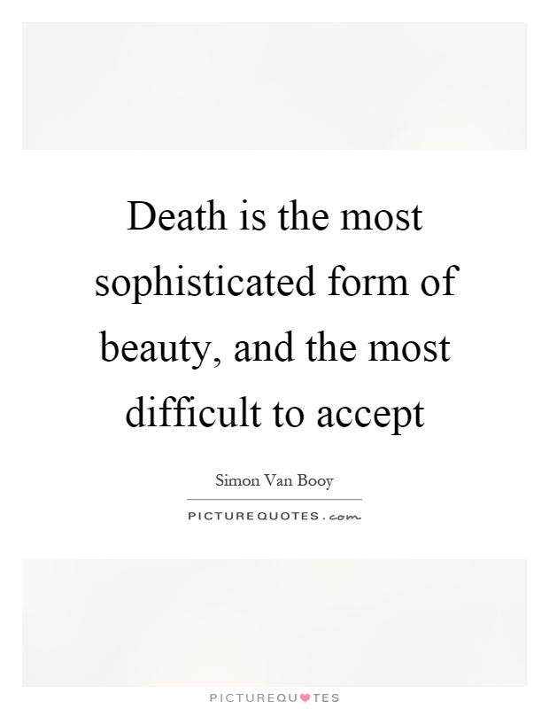 Death is the most sophisticated form of beauty, and the most difficult to accept Picture Quote #1