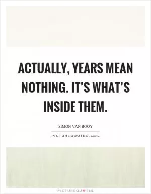 Actually, years mean nothing. It’s what’s inside them Picture Quote #1