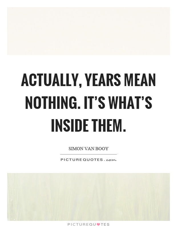 Actually, years mean nothing. It's what's inside them Picture Quote #1