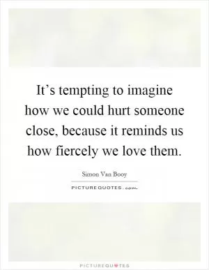 It’s tempting to imagine how we could hurt someone close, because it reminds us how fiercely we love them Picture Quote #1