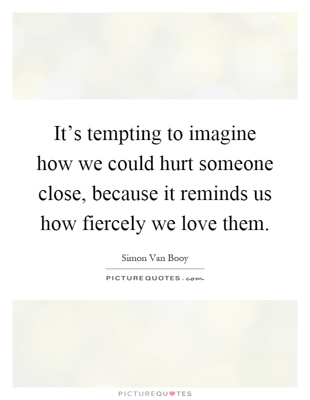 It's tempting to imagine how we could hurt someone close, because it reminds us how fiercely we love them Picture Quote #1