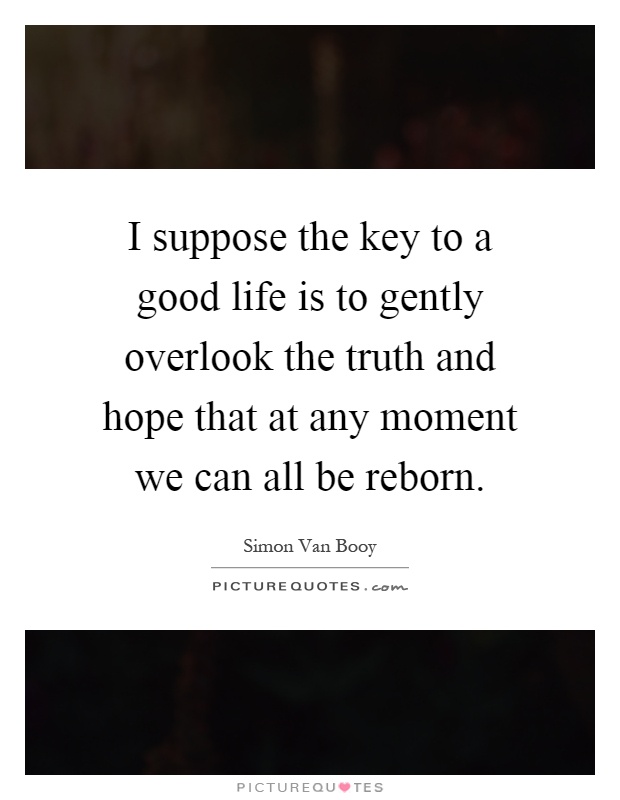 I suppose the key to a good life is to gently overlook the truth and hope that at any moment we can all be reborn Picture Quote #1