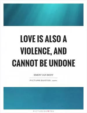 Love is also a violence, and cannot be undone Picture Quote #1