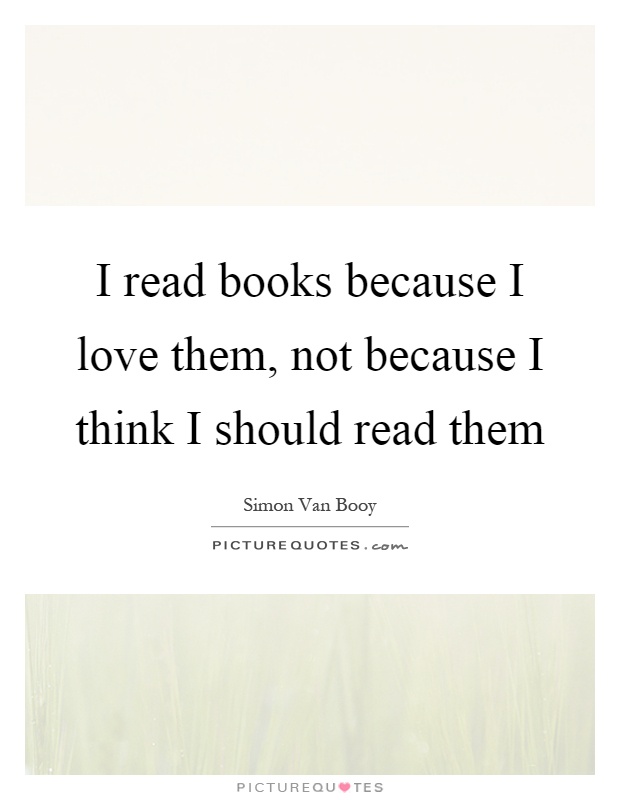 I read books because I love them, not because I think I should read them Picture Quote #1