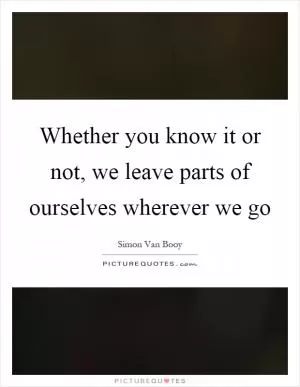 Whether you know it or not, we leave parts of ourselves wherever we go Picture Quote #1