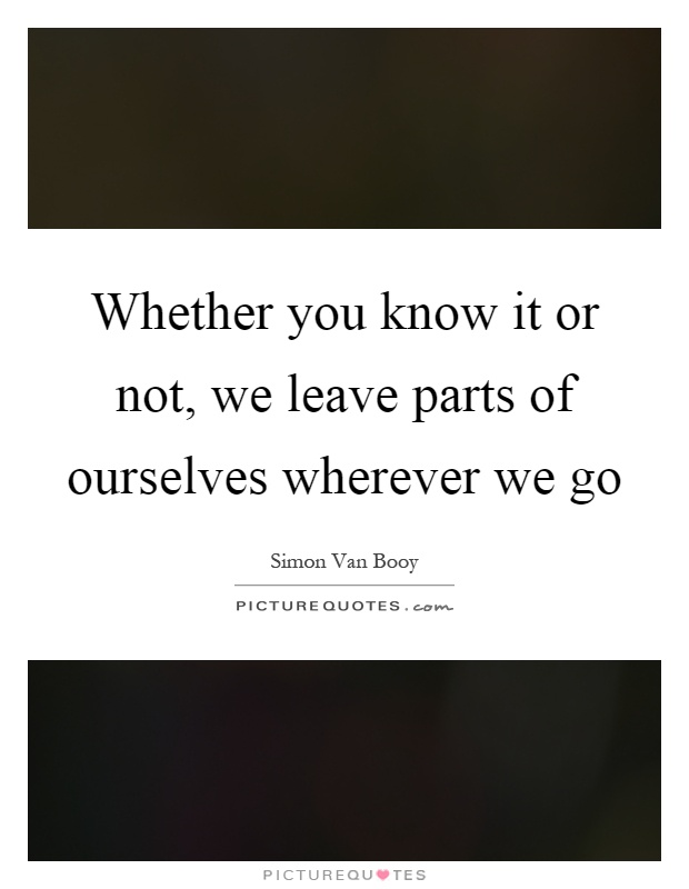 Whether you know it or not, we leave parts of ourselves wherever we go Picture Quote #1
