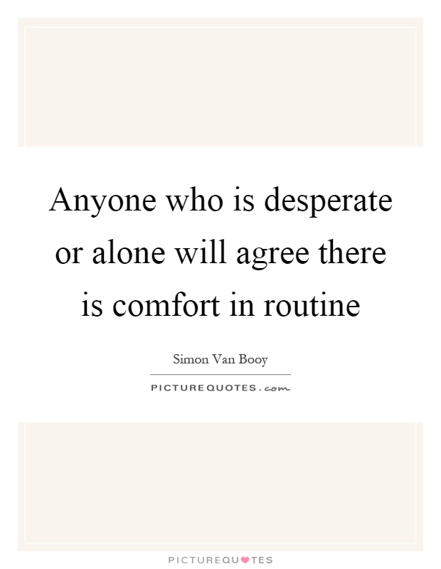 Anyone who is desperate or alone will agree there is comfort in routine Picture Quote #1