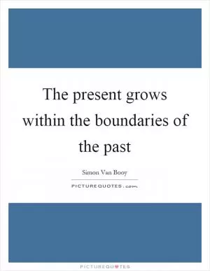 The present grows within the boundaries of the past Picture Quote #1