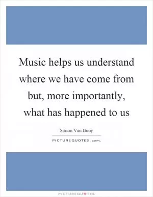 Music helps us understand where we have come from but, more importantly, what has happened to us Picture Quote #1