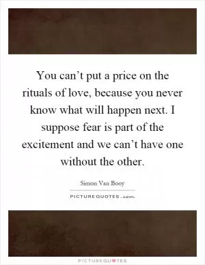 You can’t put a price on the rituals of love, because you never know what will happen next. I suppose fear is part of the excitement and we can’t have one without the other Picture Quote #1