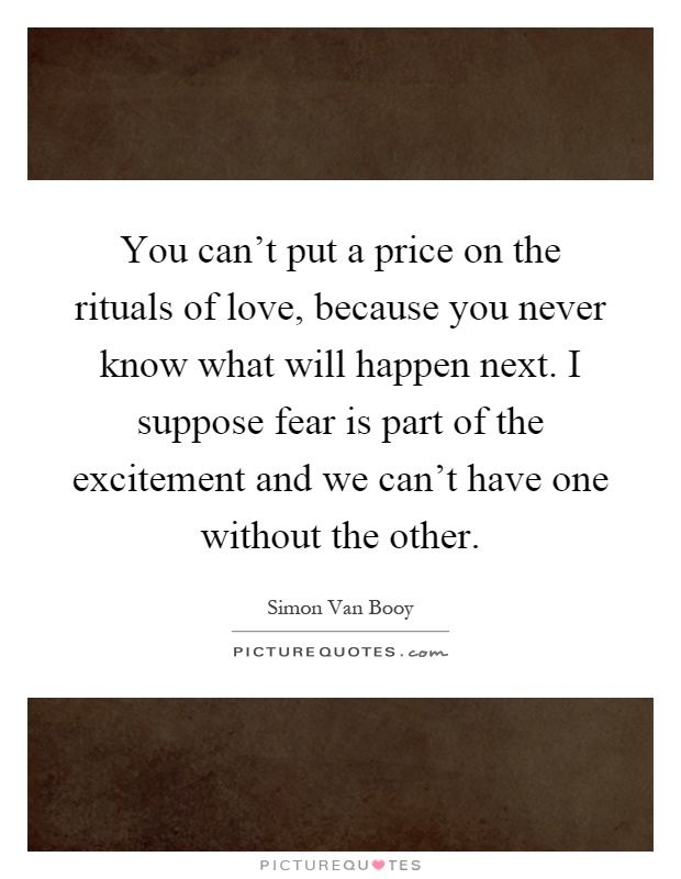 You can't put a price on the rituals of love, because you never know what will happen next. I suppose fear is part of the excitement and we can't have one without the other Picture Quote #1