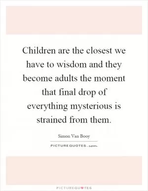 Children are the closest we have to wisdom and they become adults the moment that final drop of everything mysterious is strained from them Picture Quote #1