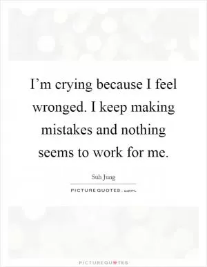 I’m crying because I feel wronged. I keep making mistakes and nothing seems to work for me Picture Quote #1