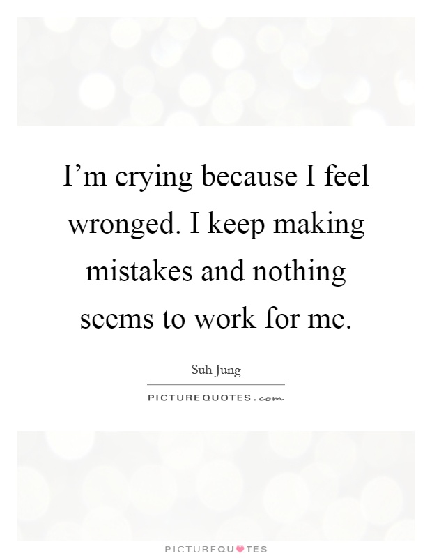 I'm crying because I feel wronged. I keep making mistakes and nothing seems to work for me Picture Quote #1