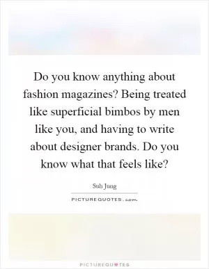 Do you know anything about fashion magazines? Being treated like superficial bimbos by men like you, and having to write about designer brands. Do you know what that feels like? Picture Quote #1