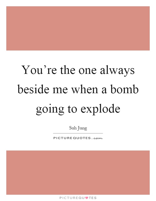 You're the one always beside me when a bomb going to explode Picture Quote #1