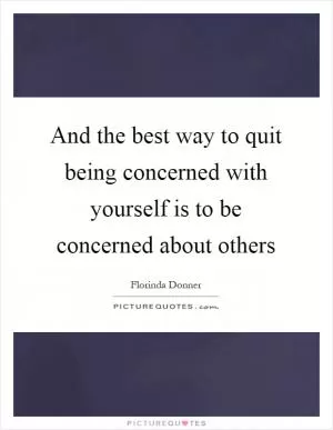And the best way to quit being concerned with yourself is to be concerned about others Picture Quote #1
