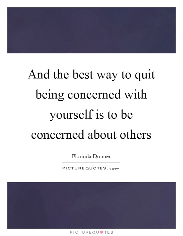 And the best way to quit being concerned with yourself is to be concerned about others Picture Quote #1