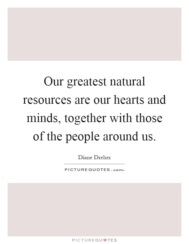 Our greatest natural resources are our hearts and minds, together with those of the people around us Picture Quote #1