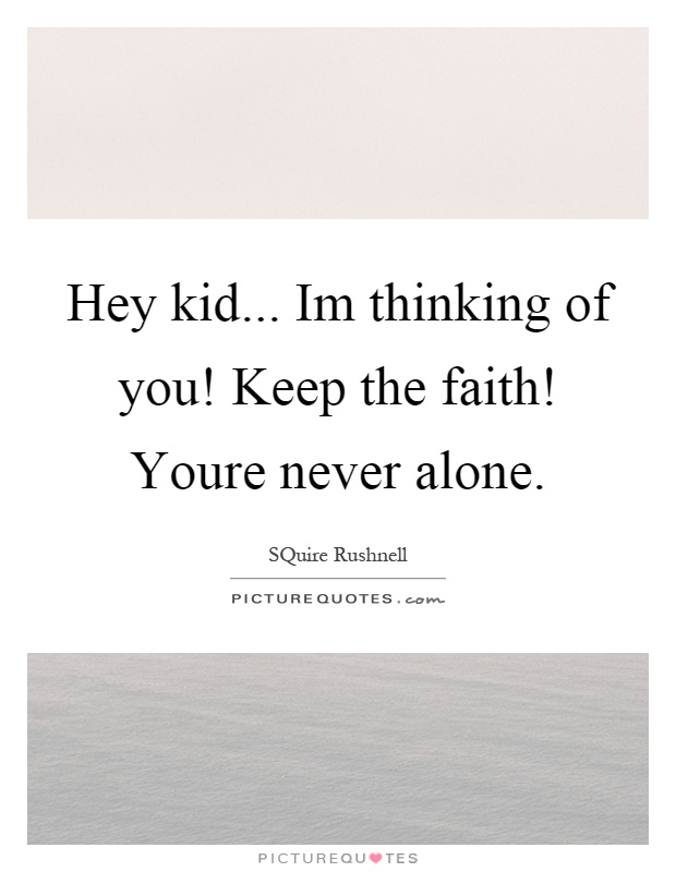 Hey kid... Im thinking of you! Keep the faith! Youre never alone Picture Quote #1